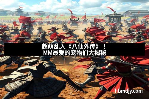 超萌乱入《八仙外传》！MM最爱的宠物们大揭秘